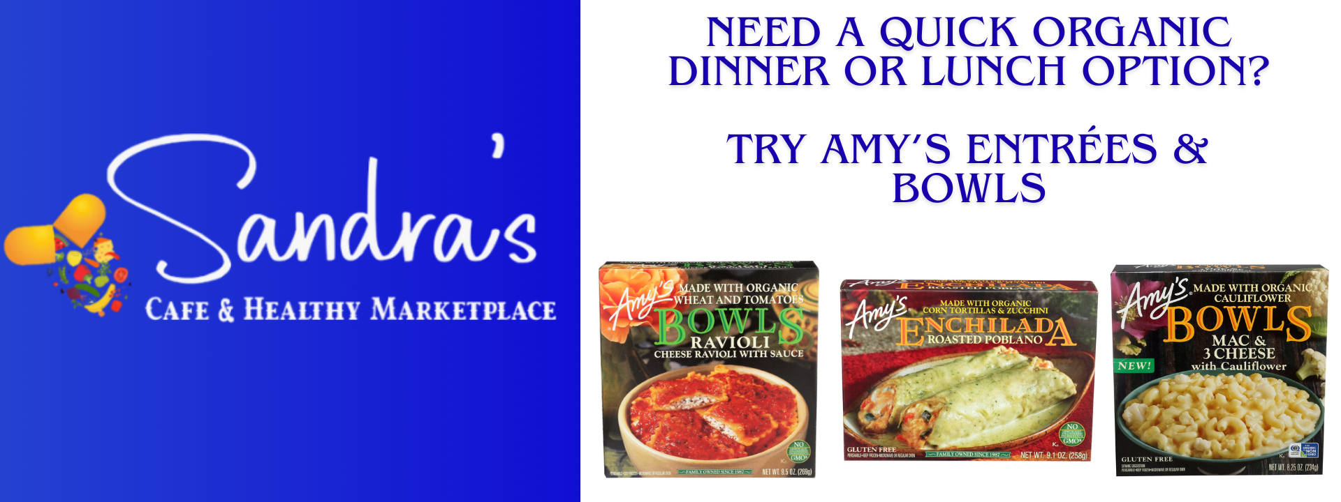 Shop at Sandra's For Amy's Organic Bowls and Entrées! Mac N Cheese, Enchiladas, Broccoli & Kale Bake, Amy's Pizza's