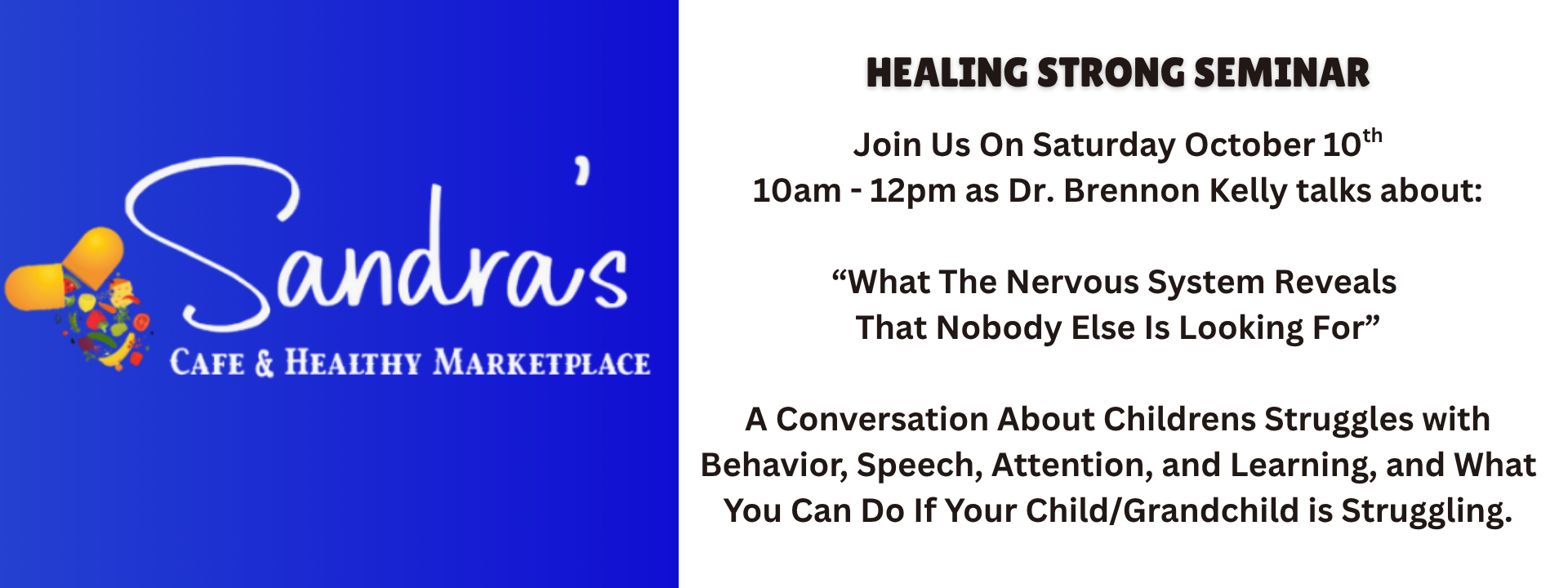 Join Us On Saturday October 10th 10am - 12pm as Dr. Brennon Kelly talks about: “What The Nervous System Reveals That Nobody Else Is Looking For” A Conversation About Childrens Struggles with Behavior, Speech, Attention, and Learning, and What You Can Do If Your Child/Grandchild is Struggling.
